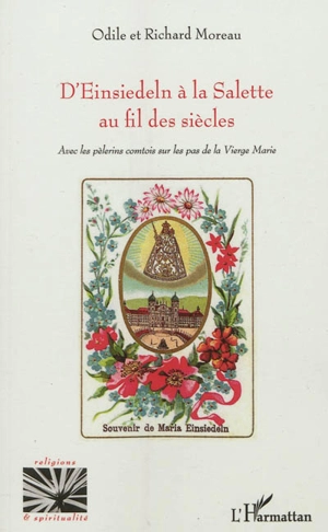 D'Einsiedeln à la Salette au fil des siècles : avec les pèlerins comtois sur les pas de la Vierge Marie - Odile Moreau