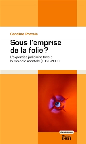 Sous l'emprise de la folie ? : l'expertise judiciaire face à la maladie mentale (1950-2009) - Caroline Protais