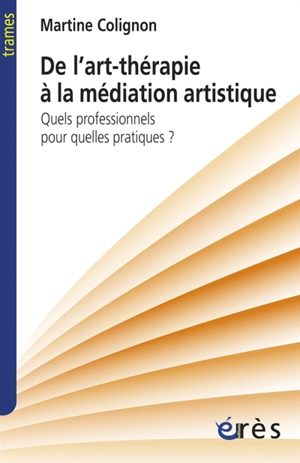 De l'art-thérapie à la médiation artistique : quels professionnels pour quelles pratiques ? - Martine Colignon