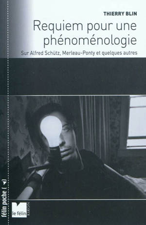 Requiem pour une phénoménologie : sur Alfred Schütz, Merleau-Ponty et quelques autres - Thierry Blin