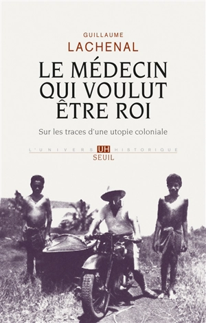 Le médecin qui voulut être roi : sur les traces d'une utopie coloniale - Guillaume Lachenal