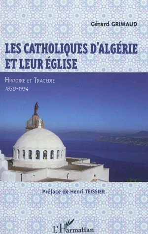 Les catholiques d'Algérie et leur église : histoire et tragédie : 1830-1954 - Gérard Grimaud