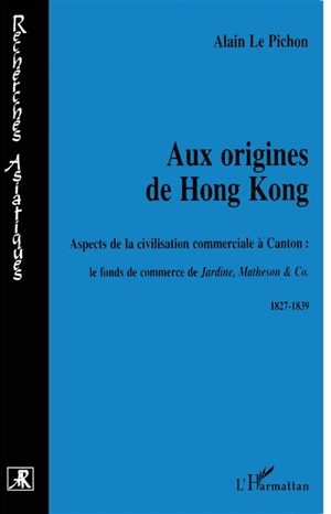 Aux origines de Hong Kong : aspects de la civilisation commerciale à Canton, le fonds de commerce de Jardine, Matheson & Co - Alain Le Pichon