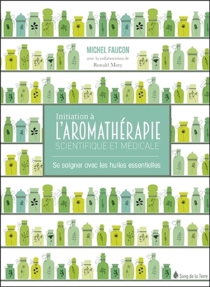 Initiation à l'aromathérapie scientifique et médicale : se soigner avec les huiles essentielles - Michel Faucon