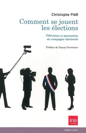 Comment se jouent les élections ? : télévision et persuasion en campagne électorale - Christophe Piar