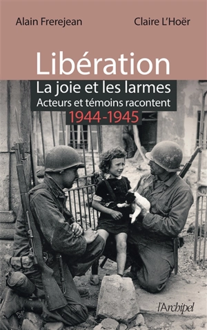 Libération : la joie et les larmes : acteurs et témoins racontent, 1944-1945 - Alain Frerejean