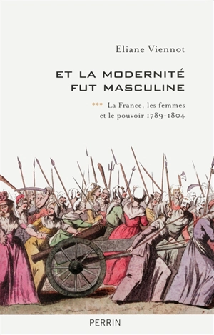 La France, les femmes et le pouvoir. Vol. 3. Et la modernité fut masculine : 1789-1804 - Eliane Viennot
