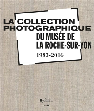 La collection photographique du Musée de La Roche-sur-Yon : 1983-2016 - Musée municipal (La Roche-sur-Yon)