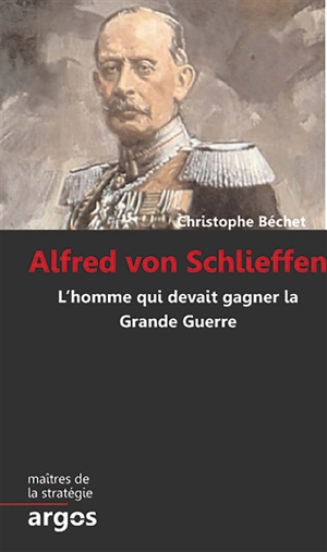 Alfred von Schlieffen : l'homme qui devait gagner la Grande Guerre - Christophe Bêchet