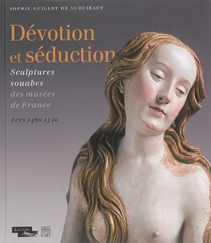 Dévotion et séduction : sculptures souabes des musées de France : vers 1460-1530 - Sophie Guillot de Suduiraut