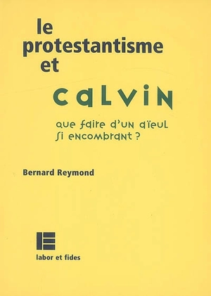 Le protestantisme et Calvin : que faire d'un aïeul si encombrant ? - Bernard Reymond