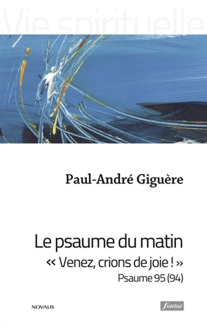 Le psaume du matin : Venez, crions de joie ! : psaume 95 (94) - Paul-André Giguère