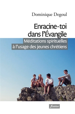 Enracine-toi dans l'Evangile : méditations spirituelles à l'usage des jeunes chrétiens - Dominique Degoul