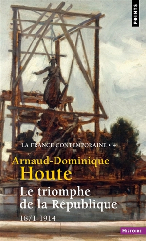 La France contemporaine. Vol. 4. Le triomphe de la République : 1871-1914 - Arnaud-Dominique Houte