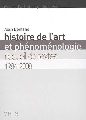 Histoire de l'art et phénoménologie : recueil de textes 1984-2008 - Alain Bonfand