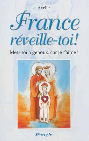 France, réveille-toi ! : mets-toi à genoux, car je t'aime ! : prophéties et conseils - Axelle