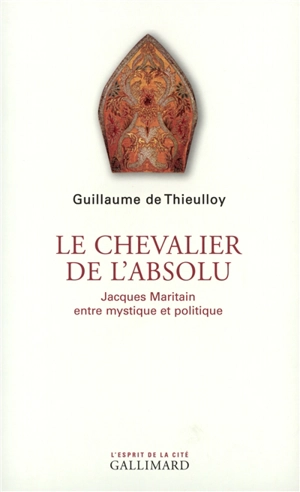 Le chevalier de l'absolu : Jacques Maritain entre mystique et politique - Guillaume de Thieulloy