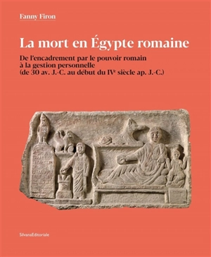 La mort en Egypte romaine : de l'encadrement par le pouvoir romain à la gestion personnelle (de 30 av. J.-C. au début du IVe siècle ap. J.-C.) - Fanny Firon