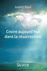 Croire aujourd'hui dans la résurrection - André Paul