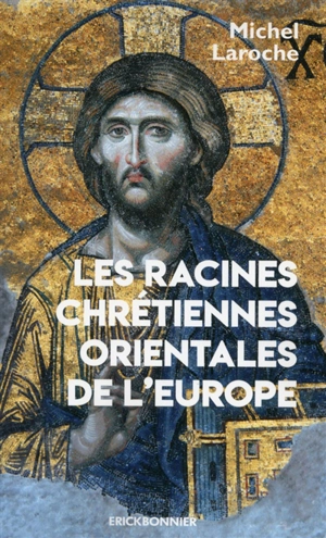 Les racines chrétiennes orientales de l'Europe : les synergies et les antinomies de l'Etat et de l'Eglise et leur modèle byzantin dans la formation de l'Europe de 313 à 1453 - Michel Laroche