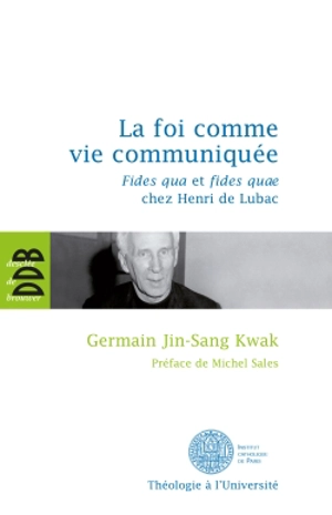 La foi comme vie communiquée : le rapport entre la fides qua et la fides quae chez Henri de Lubac - Germain Jin-Sang Kwak
