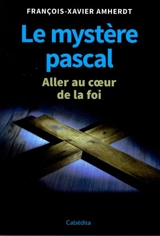 Le mystère pascal : aller au coeur de la foi - François-Xavier Amherdt