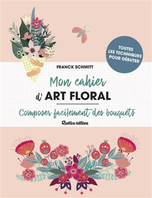 Mon cahier d'art floral : composer facilement des bouquets : toutes les techniques pour débuter - Franck Schmitt