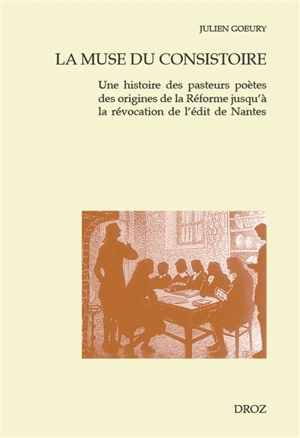 La muse du consistoire : une histoire des pasteurs poètes des origines de la Réforme jusqu'à la révocation de l'édit de Nantes - Julien Goeury