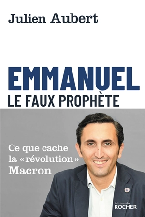 Emmanuel : le faux prophète : ce que cache la révolution Macron - Julien Aubert