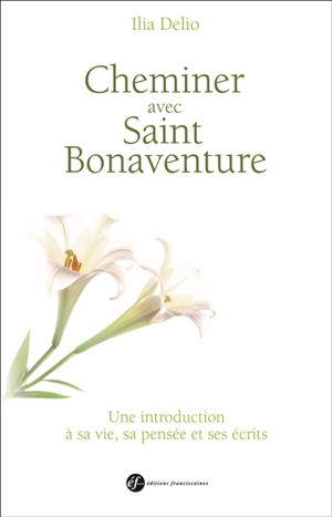 Cheminer avec saint Bonaventure : une introduction à sa vie, sa pensée et ses écrits - Ilia Delio