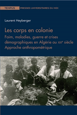 Les corps en colonie : faim, maladies, guerre et crises démographiques en Algérie au XIXe siècle : approche anthropométrique - Laurent Heyberger