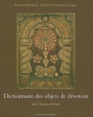 Dictionnaire des objets de dévotion dans l'Europe catholique - Bernard Berthod