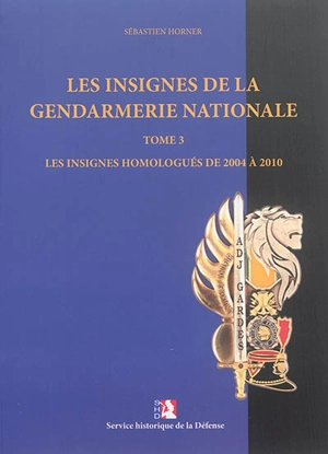 Les insignes de la Gendarmerie nationale. Vol. 3. Les insignes homologués de 2004 à 2010 - Sébastien Horner