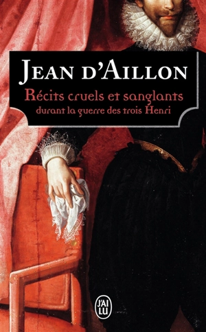 Récits cruels et sanglants durant la guerre des trois Henri : trois enquêtes de Nicolas Poulain et d'Olivier Hauteville - Jean d' Aillon