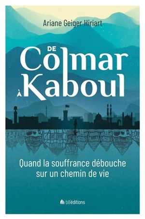 De Colmar à Kaboul : quand la souffrance débouche sur un chemin de vie - Ariane Geiger Hiriart