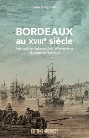 Bordeaux au XVIIIe siècle : 1715-1789 : une capitale régionale dans l'effervescence du siècle des lumières - Louis Desgraves