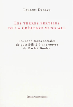 Les terres fertiles de la création musicale : les conditions sociales de possibilité d'une oeuvre de Bach à Boulez - Laurent Denave