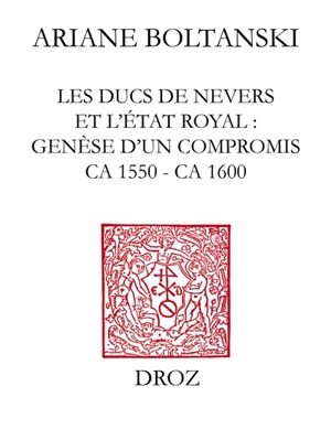 Les ducs de Nevers et l'Etat royal : genèse d'un compromis (ca 1550-ca 1600) - Ariane Boltanski