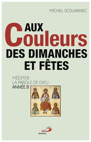 Aux couleurs des dimanches et des fêtes : méditer la parole de Dieu : année B - Michel Scouarnec