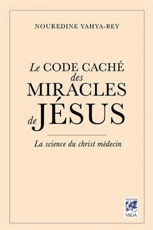 Le code caché des miracles de Jésus : la science du Christ-médecin - Nouredine Yahya-Bey