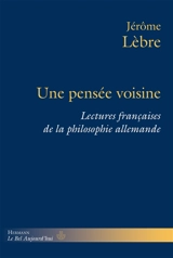 Une pensée voisine : lectures françaises de la philosophie allemande - Jérôme Lèbre