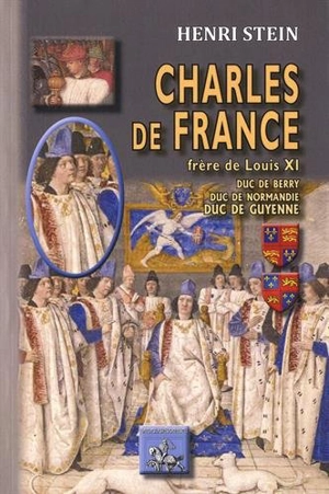 Charles de France : frère de Louis XI, duc de Berry, duc de Normandie, duc de Guyenne - Henri Stein
