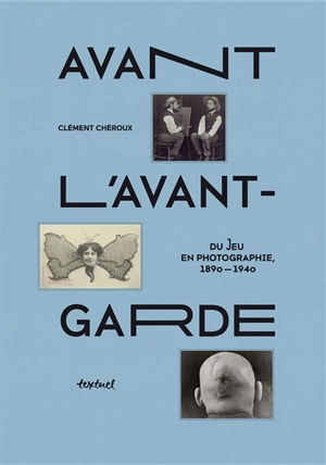 Avant l'avant-garde : du jeu en photographie : 1890-1940 - Clément Chéroux