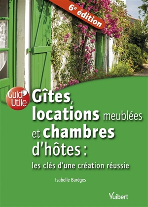 Gîtes, locations meublées et chambres d'hôtes : les clés d'une création réussie - Isabelle Barèges