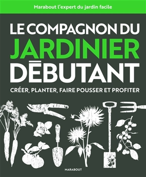 Le compagnon du jardinier débutant : créer, planter, faire pousser et profiter