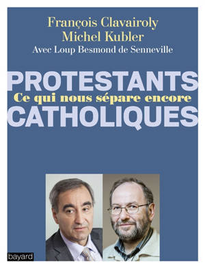 Protestants, catholiques : ce qui nous sépare encore : dialogue entre un pasteur et un prêtre - François Clavairoly