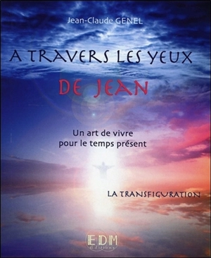 A travers les yeux de Jean : un art de vivre pour le temps présent. Vol. 10. La transfiguration - Jean-Claude Genel