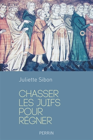 Chasser les Juifs pour régner : les expulsions par les rois de France au Moyen Age - Juliette Sibon