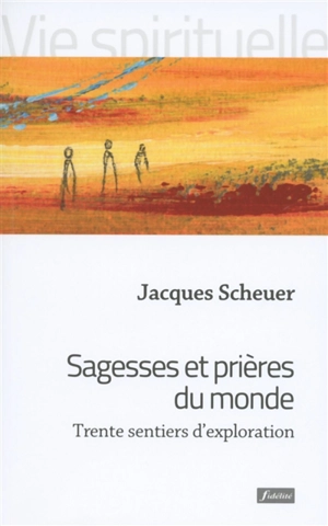 Sagesses et prières du monde : trente sentiers d'exploration - Jacques Scheuer