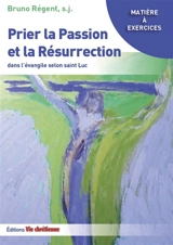 Prier la Passion et la Résurrection dans l'Evangile selon saint Luc - Bruno Régent